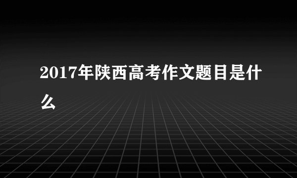 2017年陕西高考作文题目是什么