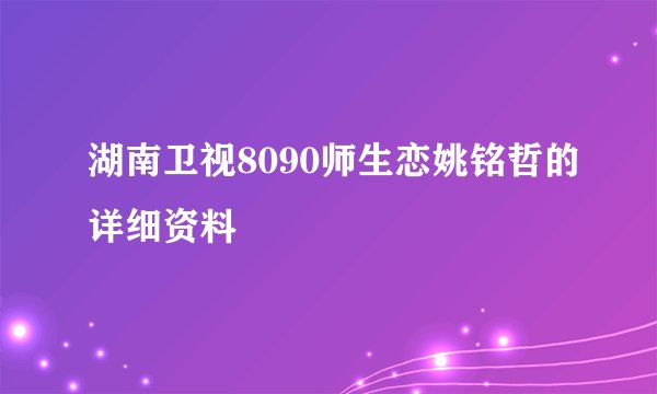 湖南卫视8090师生恋姚铭哲的详细资料