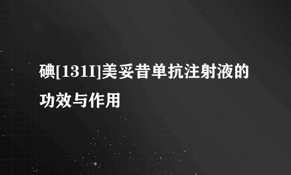 碘[131I]美妥昔单抗注射液的功效与作用