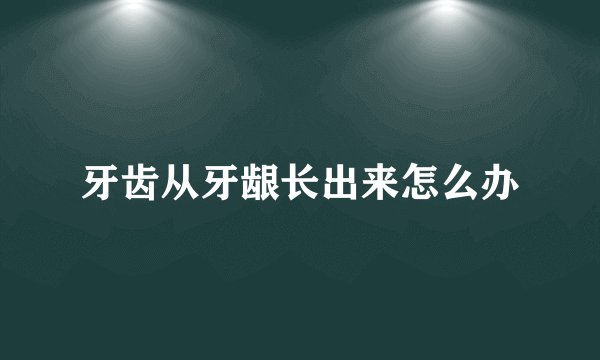 牙齿从牙龈长出来怎么办