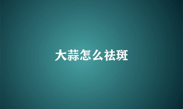 大蒜怎么祛斑