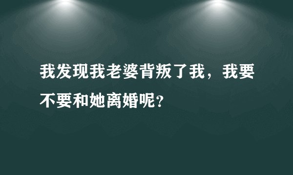 我发现我老婆背叛了我，我要不要和她离婚呢？