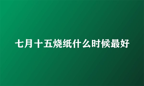 七月十五烧纸什么时候最好
