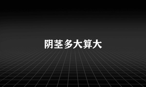 阴茎多大算大