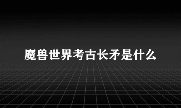 魔兽世界考古长矛是什么