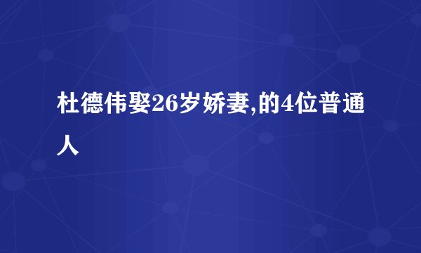 杜德伟娶26岁娇妻,的4位普通人