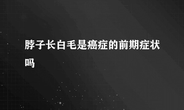 脖子长白毛是癌症的前期症状吗