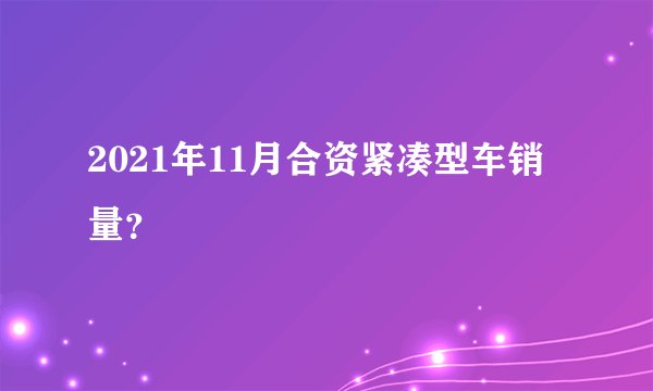 2021年11月合资紧凑型车销量？