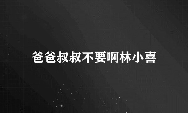 爸爸叔叔不要啊林小喜
