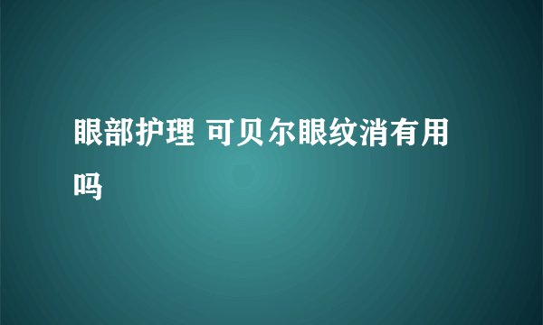 眼部护理 可贝尔眼纹消有用吗