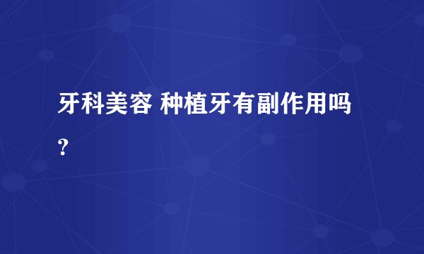 牙科美容 种植牙有副作用吗？