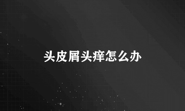 头皮屑头痒怎么办