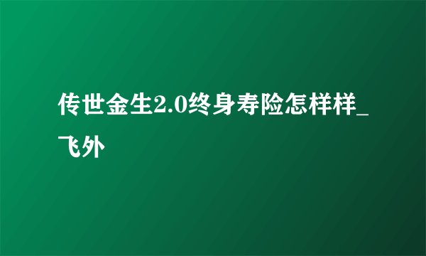 传世金生2.0终身寿险怎样样_飞外