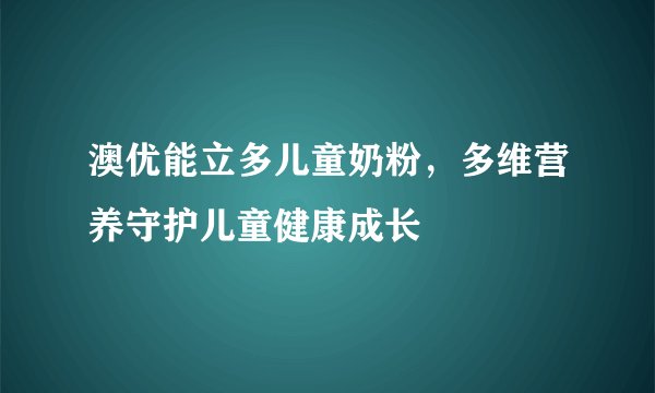 澳优能立多儿童奶粉，多维营养守护儿童健康成长