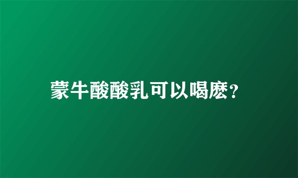 蒙牛酸酸乳可以喝麽？