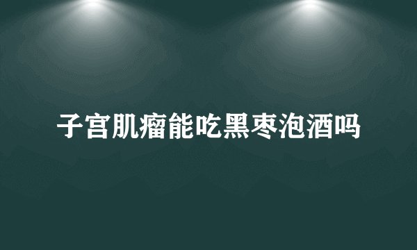 子宫肌瘤能吃黑枣泡酒吗
