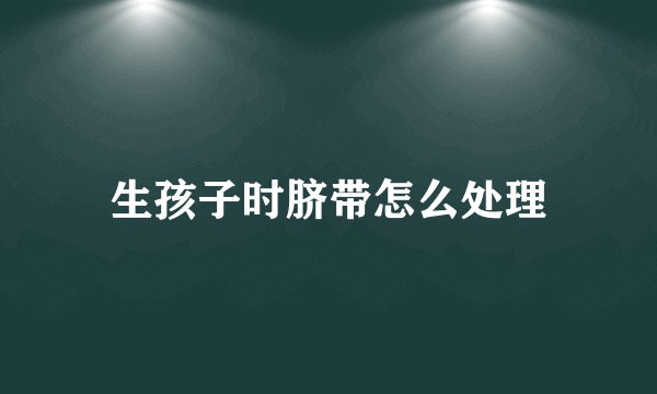 生孩子时脐带怎么处理