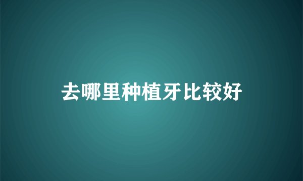 去哪里种植牙比较好