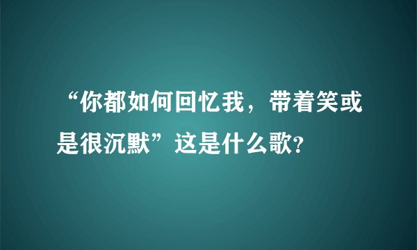 “你都如何回忆我，带着笑或是很沉默”这是什么歌？