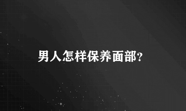 男人怎样保养面部？