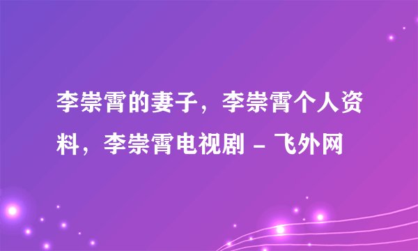 李崇霄的妻子，李崇霄个人资料，李崇霄电视剧 - 飞外网