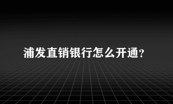 浦发直销银行怎么开通？
