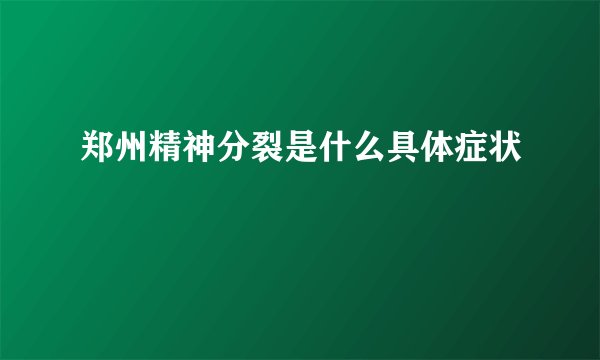 郑州精神分裂是什么具体症状
