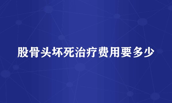 股骨头坏死治疗费用要多少