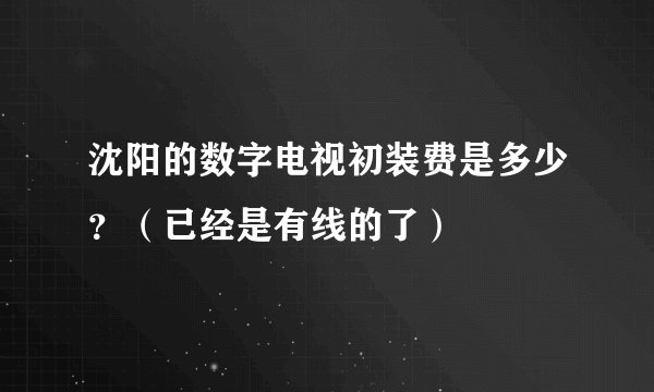 沈阳的数字电视初装费是多少？（已经是有线的了）