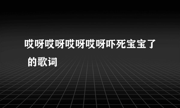 哎呀哎呀哎呀哎呀吓死宝宝了 的歌词