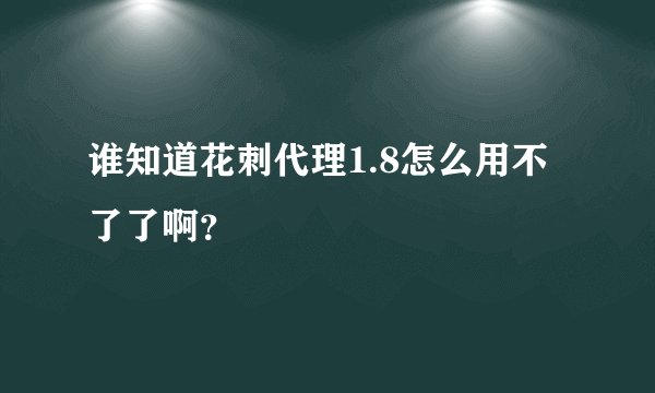 谁知道花刺代理1.8怎么用不了了啊？