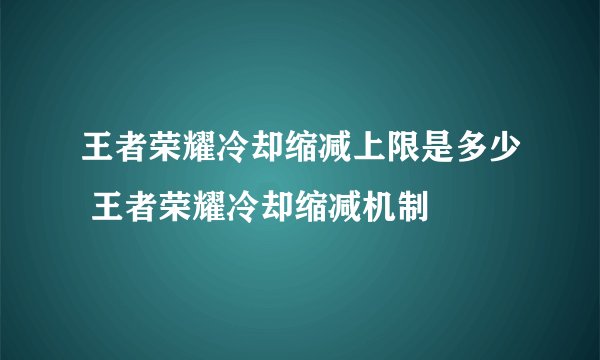 王者荣耀冷却缩减上限是多少 王者荣耀冷却缩减机制