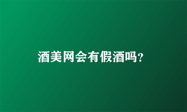 酒美网会有假酒吗？