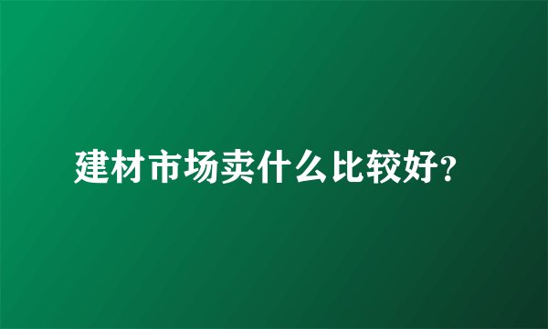 建材市场卖什么比较好？