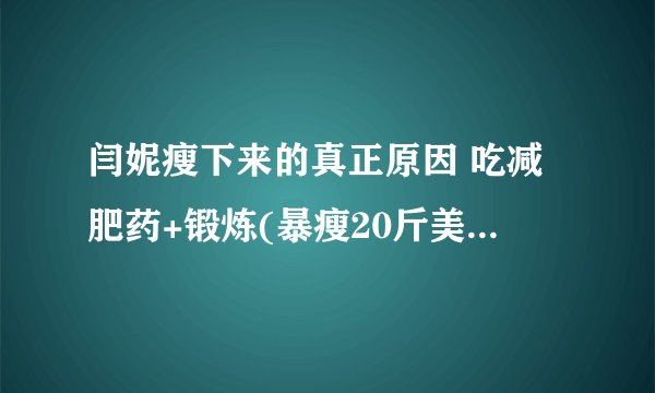 闫妮瘦下来的真正原因 吃减肥药+锻炼(暴瘦20斤美到爆炸)