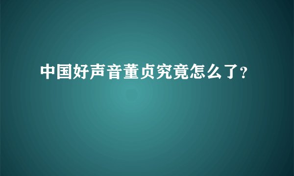 中国好声音董贞究竟怎么了？
