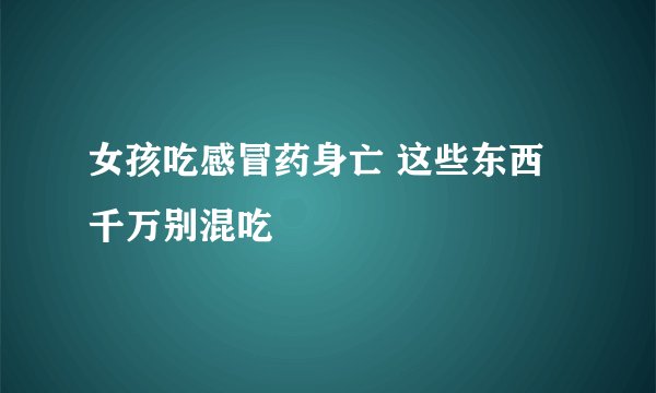 女孩吃感冒药身亡 这些东西千万别混吃