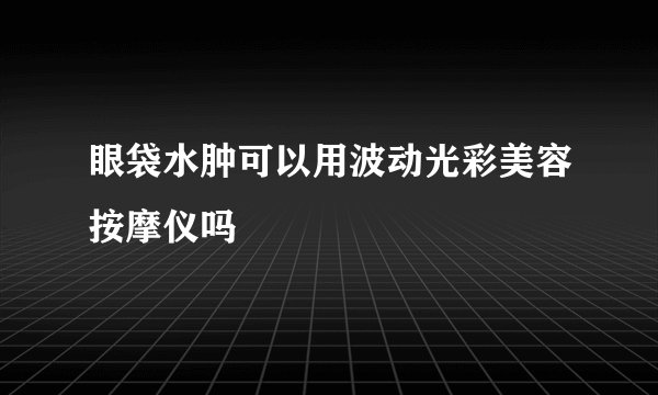 眼袋水肿可以用波动光彩美容按摩仪吗