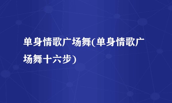 单身情歌广场舞(单身情歌广场舞十六步)