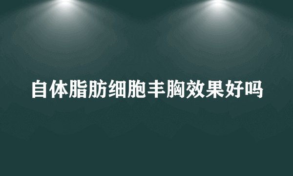 自体脂肪细胞丰胸效果好吗