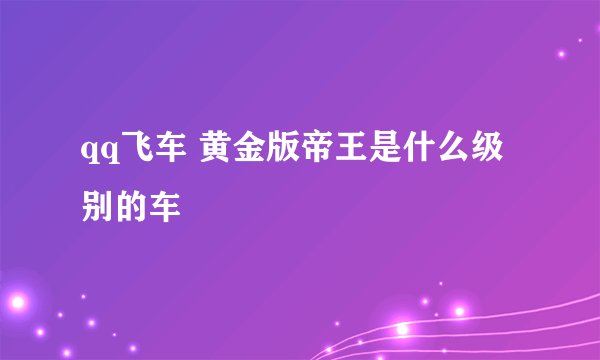 qq飞车 黄金版帝王是什么级别的车