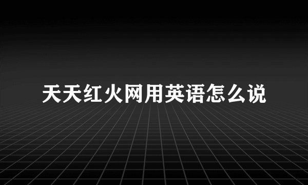 天天红火网用英语怎么说