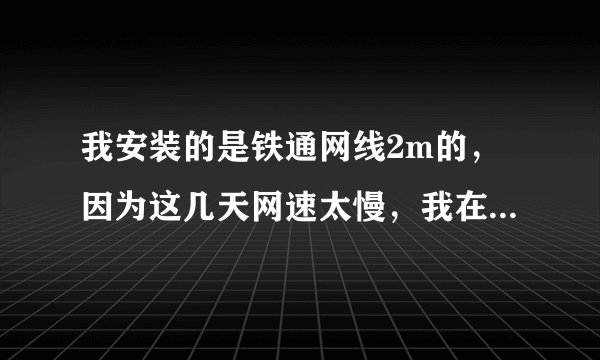 我安装的是铁通网线2m的,因为这几天网速太慢,我在欣欣测速网站测的网速是:下载速度是:90多一点,网速
