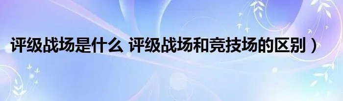 评级战场是什么 评级战场和竞技场的区别）