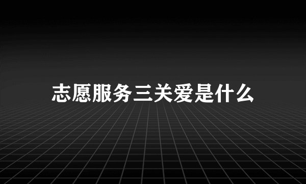 志愿服务三关爱是什么