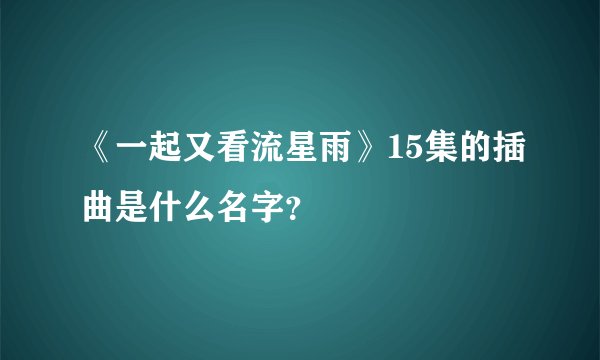 《一起又看流星雨》15集的插曲是什么名字？