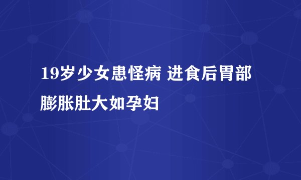 19岁少女患怪病 进食后胃部膨胀肚大如孕妇