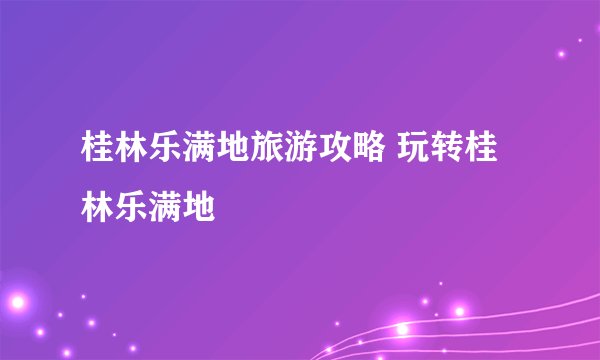 桂林乐满地旅游攻略 玩转桂林乐满地