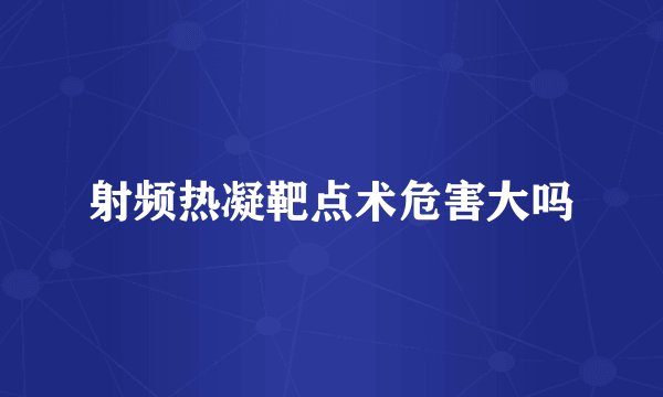 射频热凝靶点术危害大吗