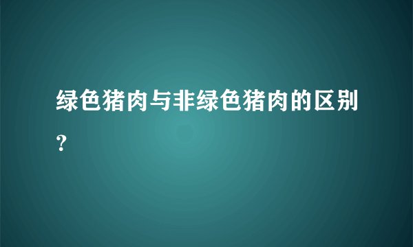 绿色猪肉与非绿色猪肉的区别？